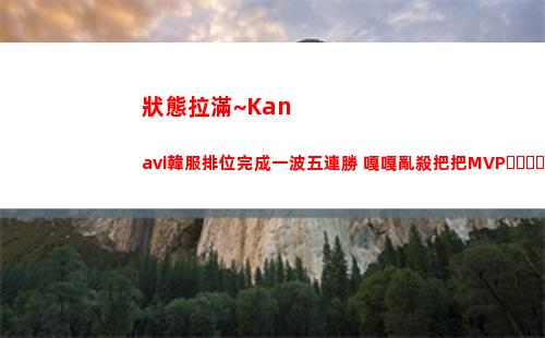 狀態拉滿~Kanavi韓服排位完成一波五連勝 嘎嘎亂殺把把MVP！